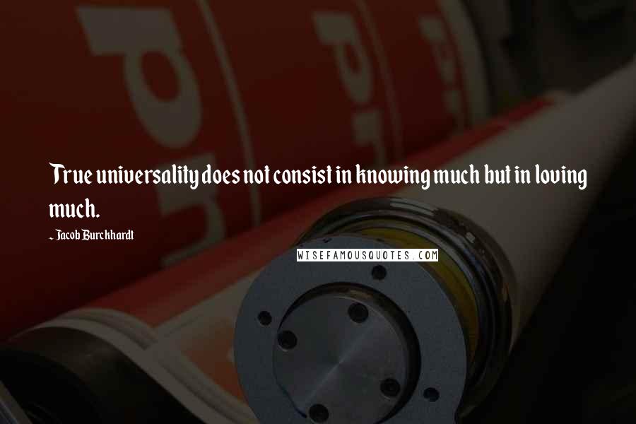 Jacob Burckhardt Quotes: True universality does not consist in knowing much but in loving much.