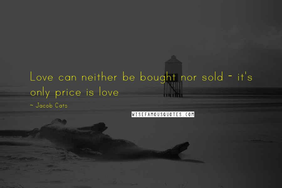 Jacob Cats Quotes: Love can neither be bought nor sold - it's only price is love