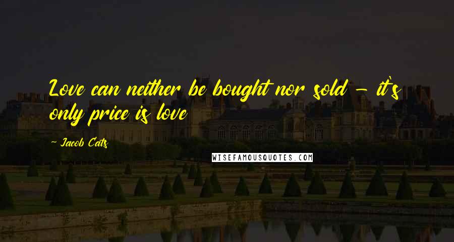 Jacob Cats Quotes: Love can neither be bought nor sold - it's only price is love