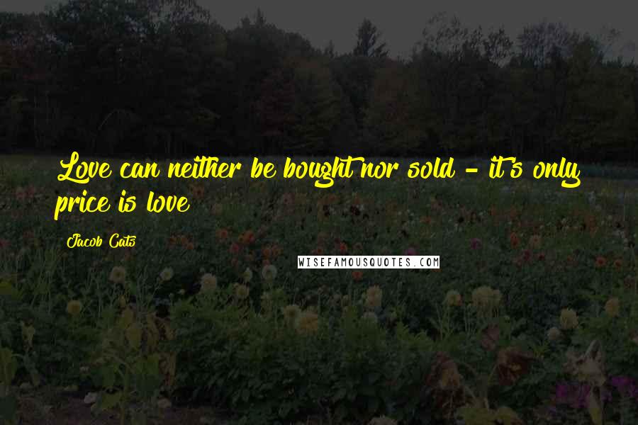 Jacob Cats Quotes: Love can neither be bought nor sold - it's only price is love