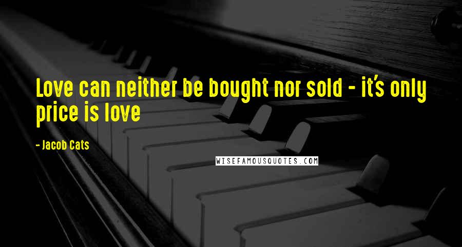 Jacob Cats Quotes: Love can neither be bought nor sold - it's only price is love