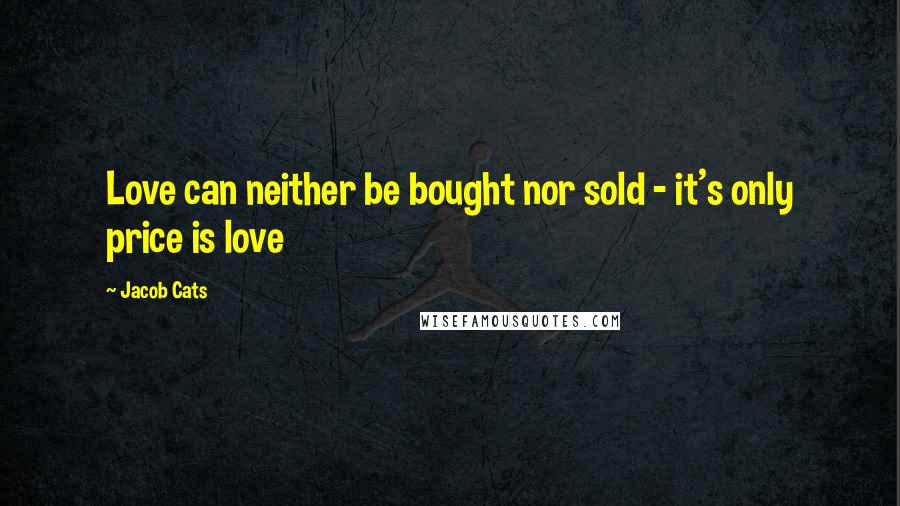 Jacob Cats Quotes: Love can neither be bought nor sold - it's only price is love