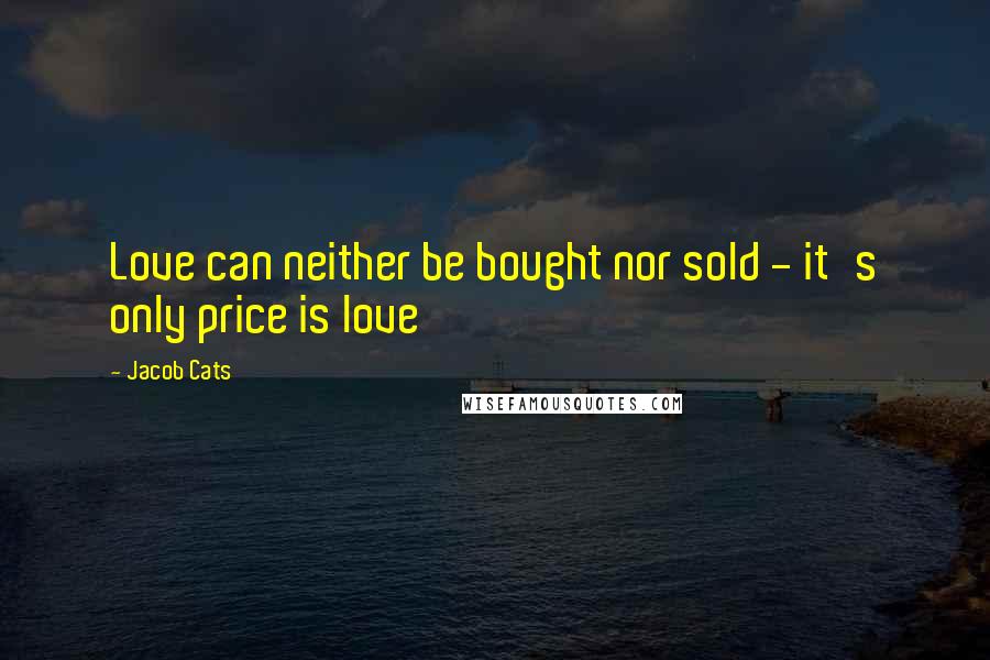 Jacob Cats Quotes: Love can neither be bought nor sold - it's only price is love