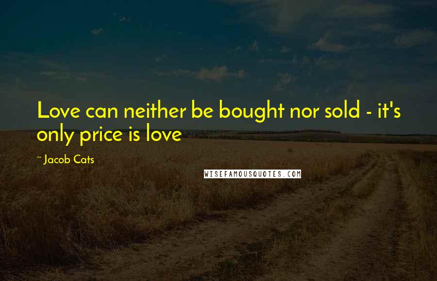 Jacob Cats Quotes: Love can neither be bought nor sold - it's only price is love