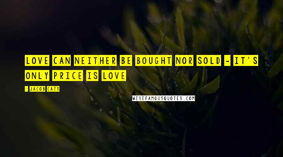 Jacob Cats Quotes: Love can neither be bought nor sold - it's only price is love