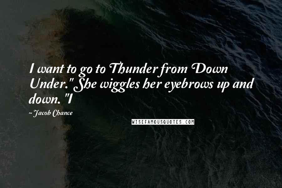 Jacob Chance Quotes: I want to go to Thunder from Down Under." She wiggles her eyebrows up and down. "I