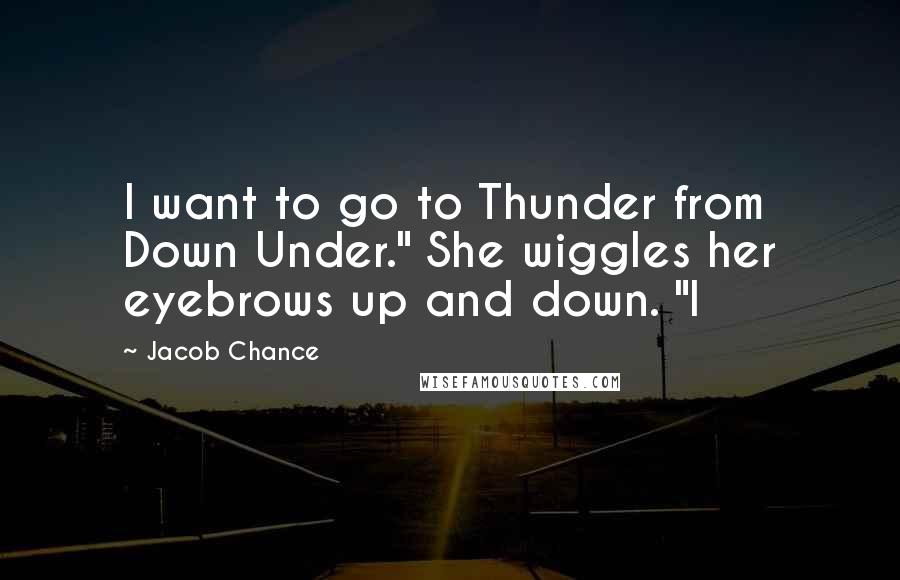 Jacob Chance Quotes: I want to go to Thunder from Down Under." She wiggles her eyebrows up and down. "I