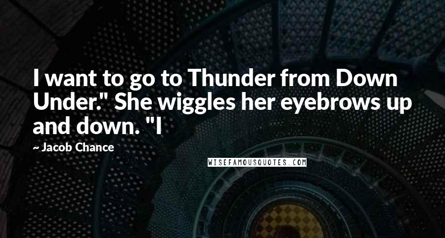 Jacob Chance Quotes: I want to go to Thunder from Down Under." She wiggles her eyebrows up and down. "I