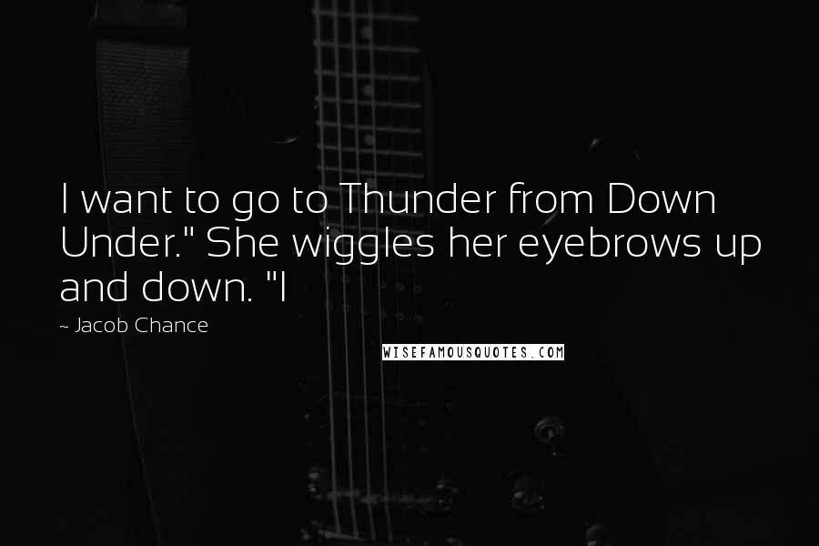 Jacob Chance Quotes: I want to go to Thunder from Down Under." She wiggles her eyebrows up and down. "I