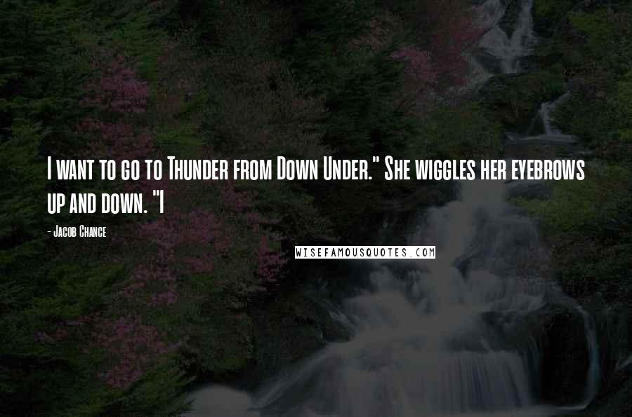 Jacob Chance Quotes: I want to go to Thunder from Down Under." She wiggles her eyebrows up and down. "I