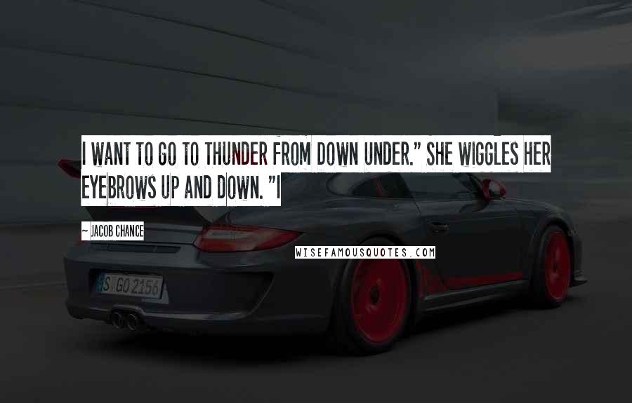 Jacob Chance Quotes: I want to go to Thunder from Down Under." She wiggles her eyebrows up and down. "I