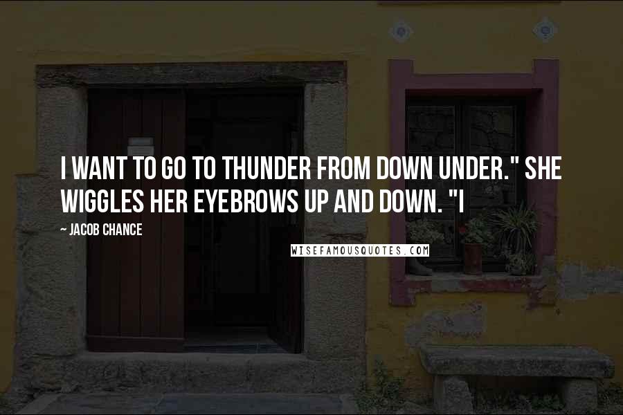 Jacob Chance Quotes: I want to go to Thunder from Down Under." She wiggles her eyebrows up and down. "I