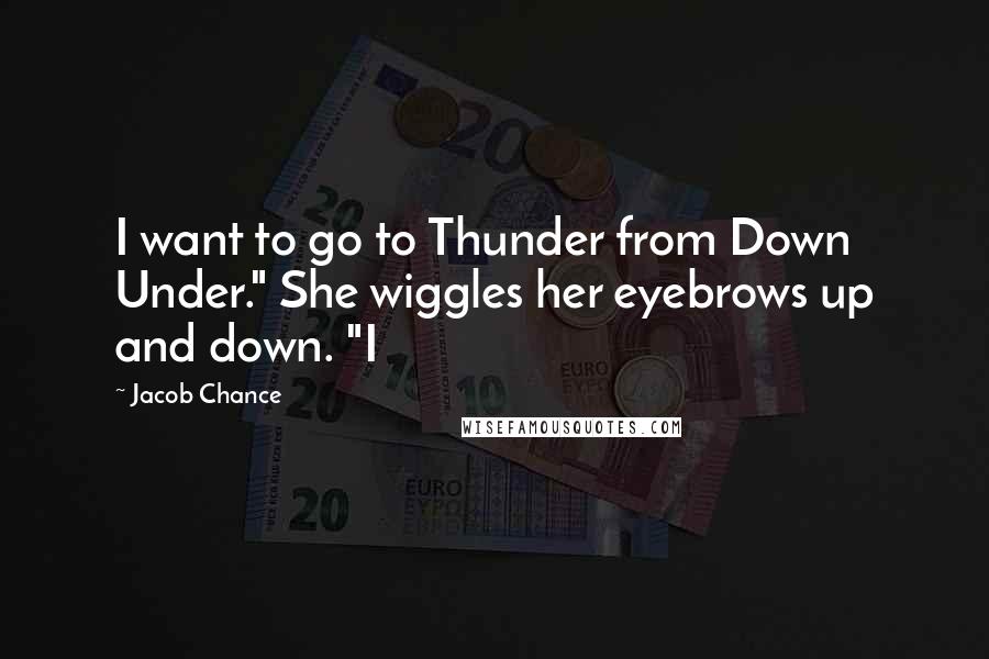 Jacob Chance Quotes: I want to go to Thunder from Down Under." She wiggles her eyebrows up and down. "I