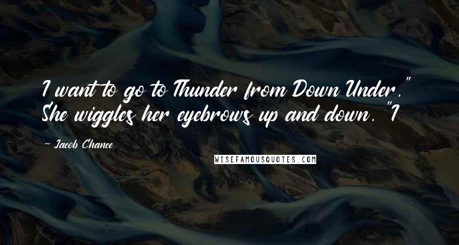 Jacob Chance Quotes: I want to go to Thunder from Down Under." She wiggles her eyebrows up and down. "I