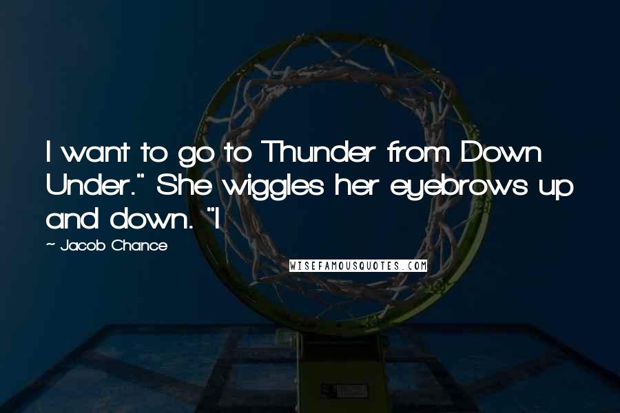 Jacob Chance Quotes: I want to go to Thunder from Down Under." She wiggles her eyebrows up and down. "I