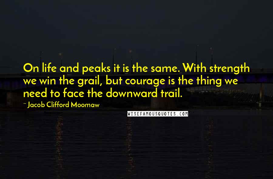 Jacob Clifford Moomaw Quotes: On life and peaks it is the same. With strength we win the grail, but courage is the thing we need to face the downward trail.