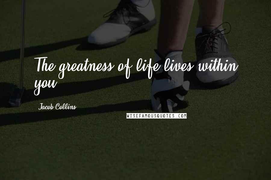Jacob Collins Quotes: The greatness of life lives within you.