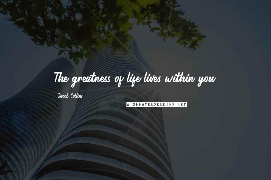 Jacob Collins Quotes: The greatness of life lives within you.