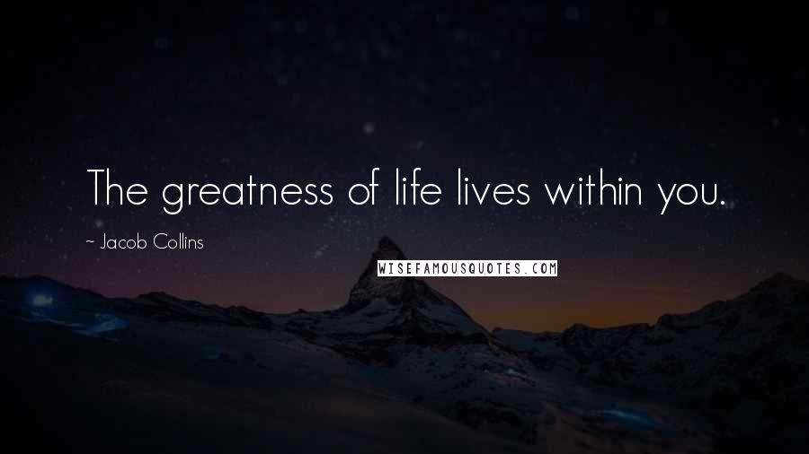 Jacob Collins Quotes: The greatness of life lives within you.