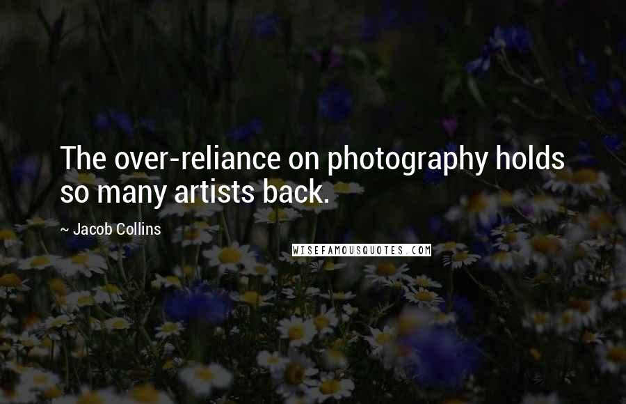 Jacob Collins Quotes: The over-reliance on photography holds so many artists back.