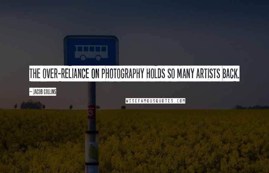 Jacob Collins Quotes: The over-reliance on photography holds so many artists back.