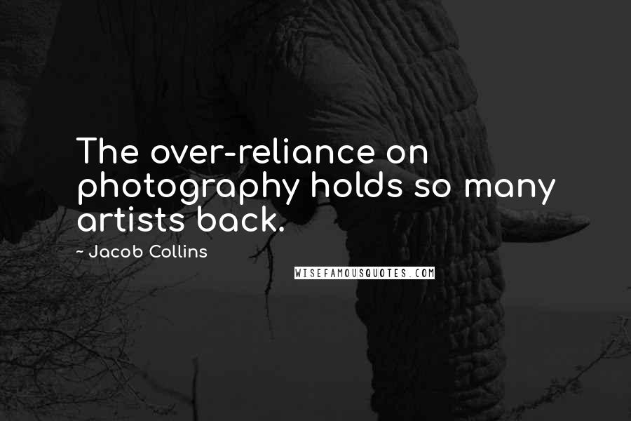 Jacob Collins Quotes: The over-reliance on photography holds so many artists back.