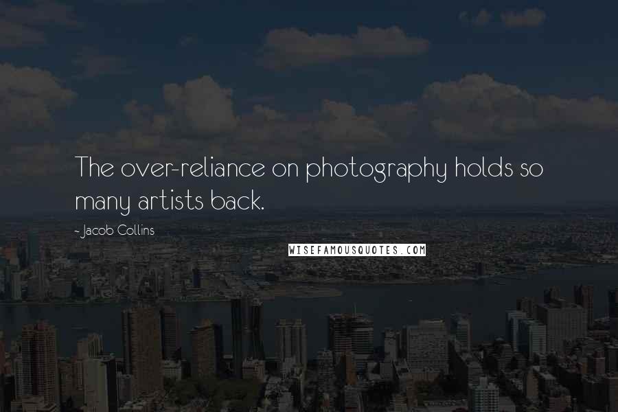 Jacob Collins Quotes: The over-reliance on photography holds so many artists back.