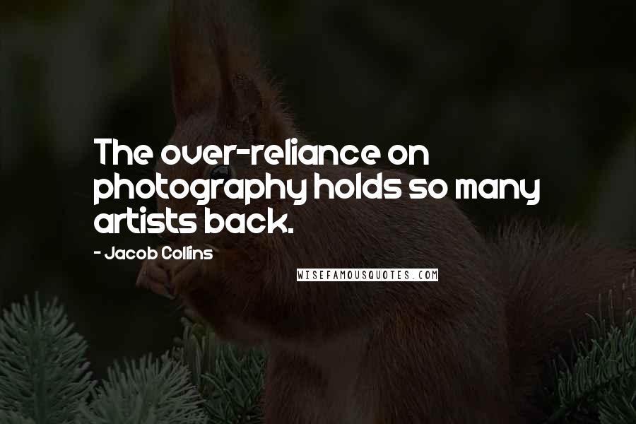 Jacob Collins Quotes: The over-reliance on photography holds so many artists back.