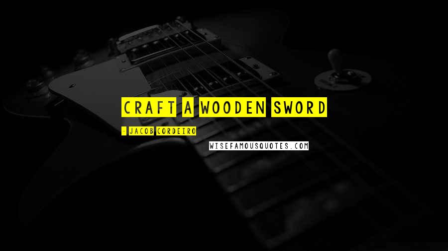 Jacob Cordeiro Quotes: Craft a wooden sword