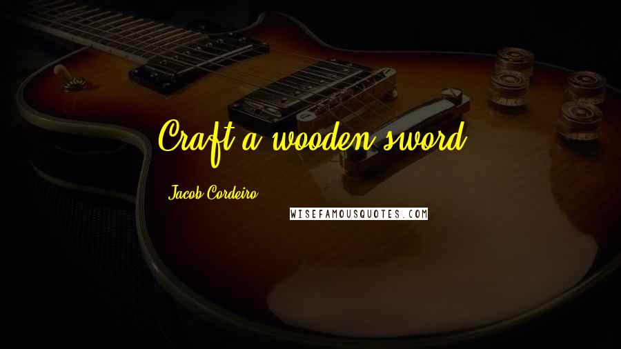 Jacob Cordeiro Quotes: Craft a wooden sword