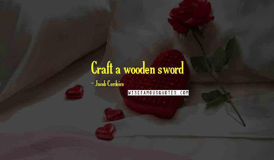 Jacob Cordeiro Quotes: Craft a wooden sword
