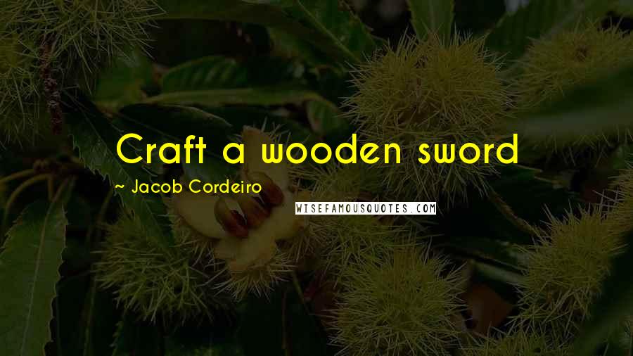 Jacob Cordeiro Quotes: Craft a wooden sword