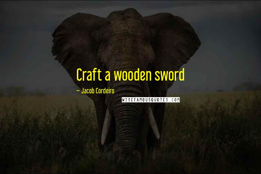 Jacob Cordeiro Quotes: Craft a wooden sword