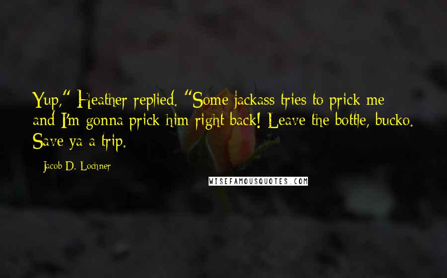 Jacob D. Lochner Quotes: Yup," Heather replied. "Some jackass tries to prick me and I'm gonna prick him right back! Leave the bottle, bucko. Save ya a trip.