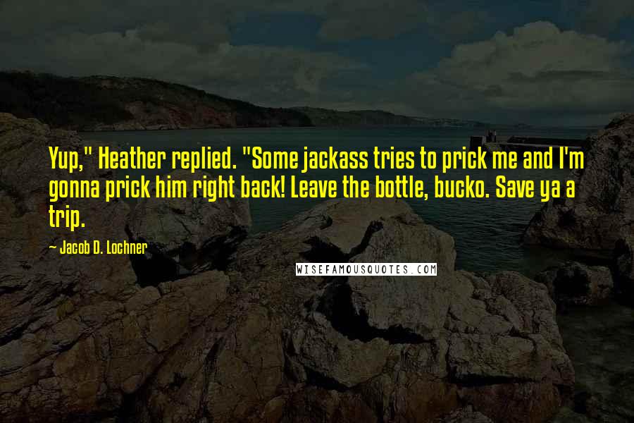 Jacob D. Lochner Quotes: Yup," Heather replied. "Some jackass tries to prick me and I'm gonna prick him right back! Leave the bottle, bucko. Save ya a trip.