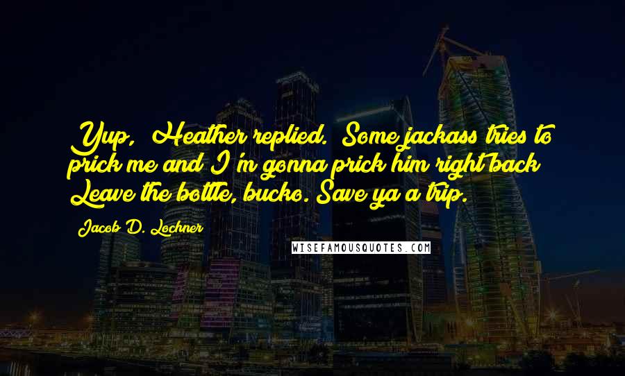 Jacob D. Lochner Quotes: Yup," Heather replied. "Some jackass tries to prick me and I'm gonna prick him right back! Leave the bottle, bucko. Save ya a trip.