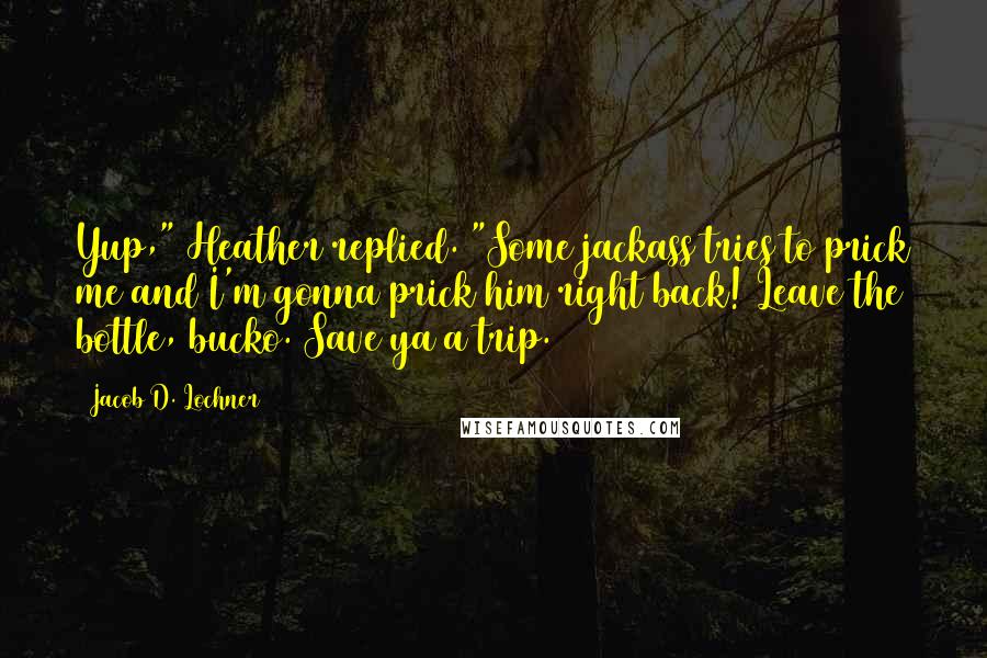 Jacob D. Lochner Quotes: Yup," Heather replied. "Some jackass tries to prick me and I'm gonna prick him right back! Leave the bottle, bucko. Save ya a trip.