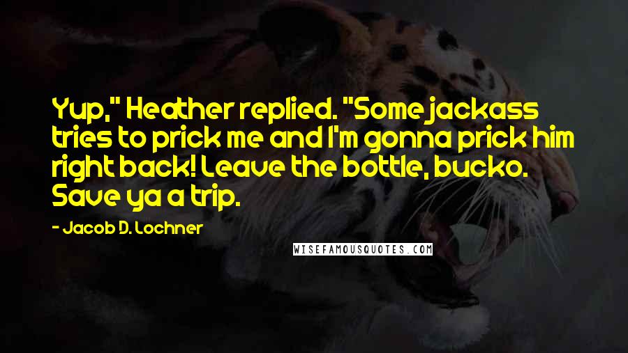 Jacob D. Lochner Quotes: Yup," Heather replied. "Some jackass tries to prick me and I'm gonna prick him right back! Leave the bottle, bucko. Save ya a trip.