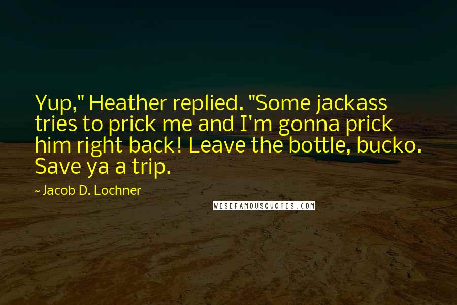 Jacob D. Lochner Quotes: Yup," Heather replied. "Some jackass tries to prick me and I'm gonna prick him right back! Leave the bottle, bucko. Save ya a trip.
