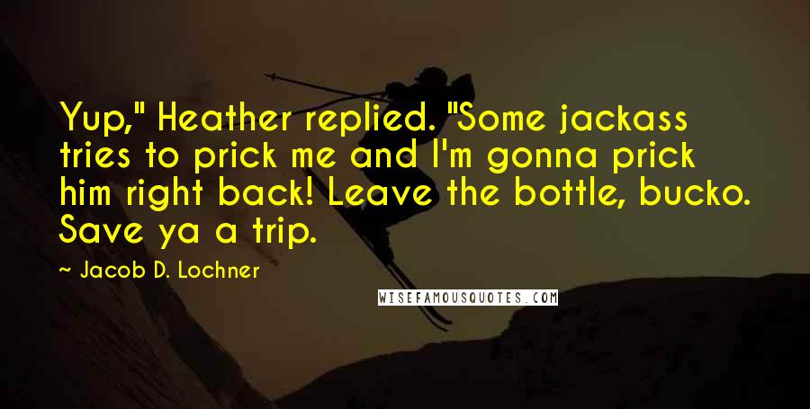 Jacob D. Lochner Quotes: Yup," Heather replied. "Some jackass tries to prick me and I'm gonna prick him right back! Leave the bottle, bucko. Save ya a trip.