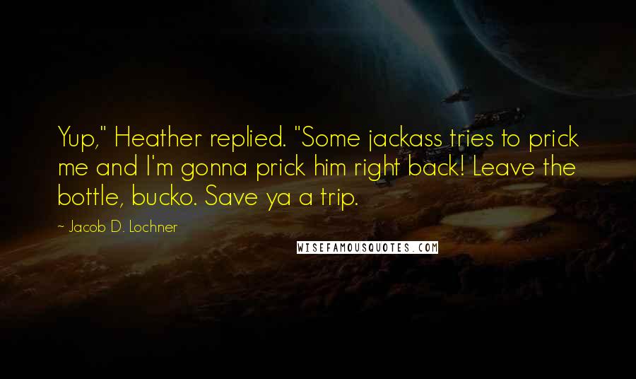 Jacob D. Lochner Quotes: Yup," Heather replied. "Some jackass tries to prick me and I'm gonna prick him right back! Leave the bottle, bucko. Save ya a trip.