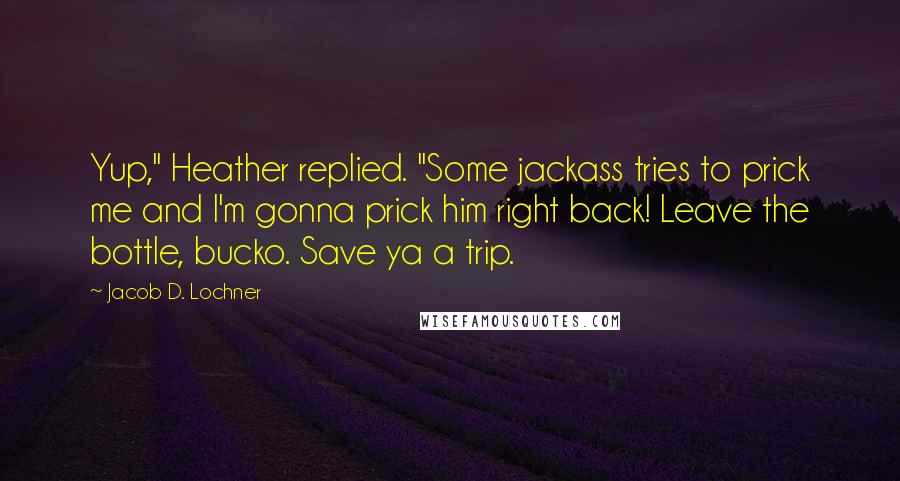 Jacob D. Lochner Quotes: Yup," Heather replied. "Some jackass tries to prick me and I'm gonna prick him right back! Leave the bottle, bucko. Save ya a trip.