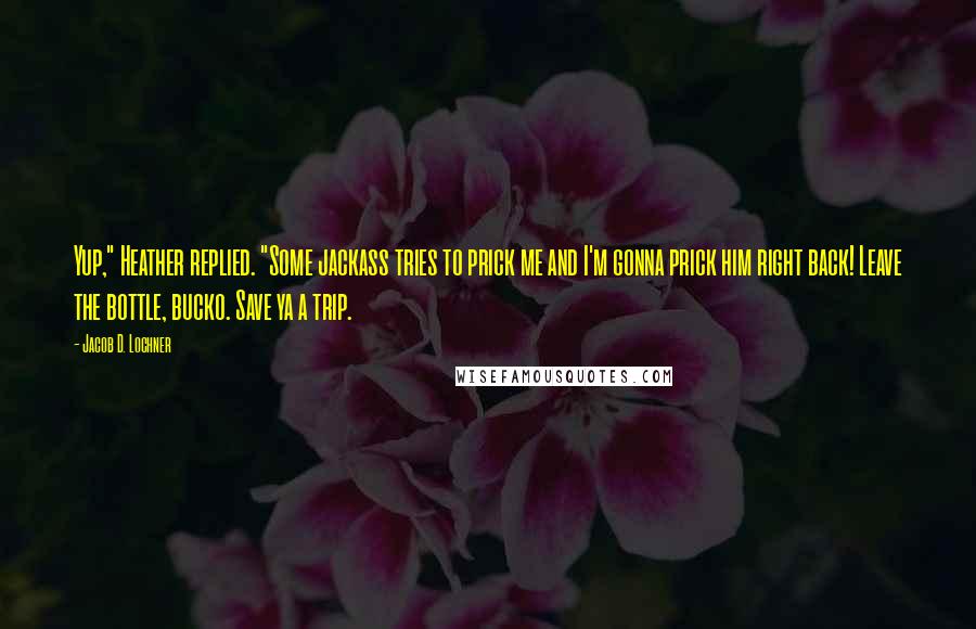 Jacob D. Lochner Quotes: Yup," Heather replied. "Some jackass tries to prick me and I'm gonna prick him right back! Leave the bottle, bucko. Save ya a trip.