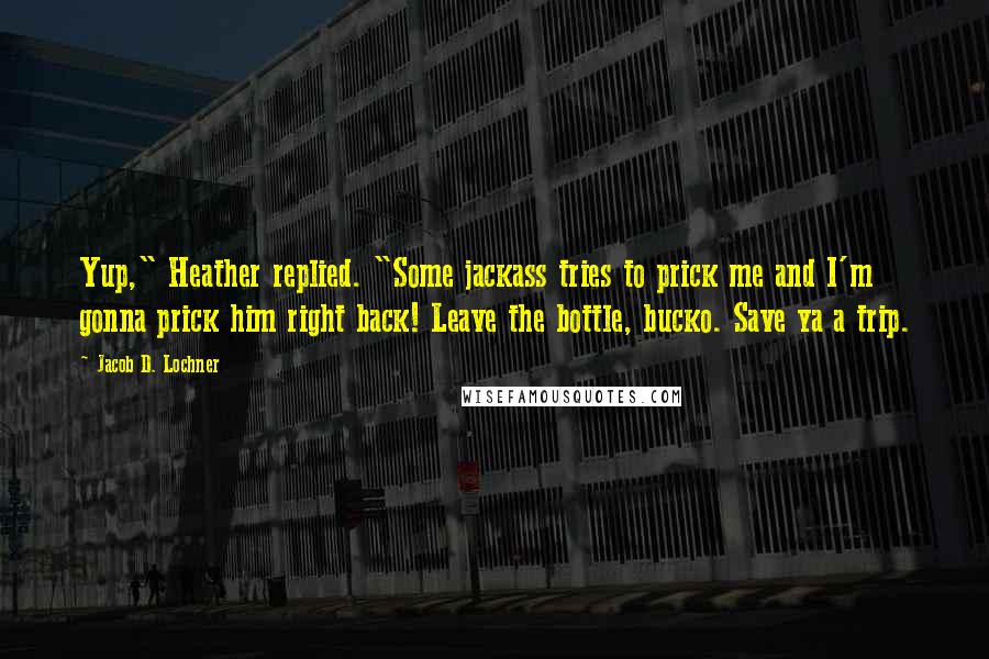 Jacob D. Lochner Quotes: Yup," Heather replied. "Some jackass tries to prick me and I'm gonna prick him right back! Leave the bottle, bucko. Save ya a trip.