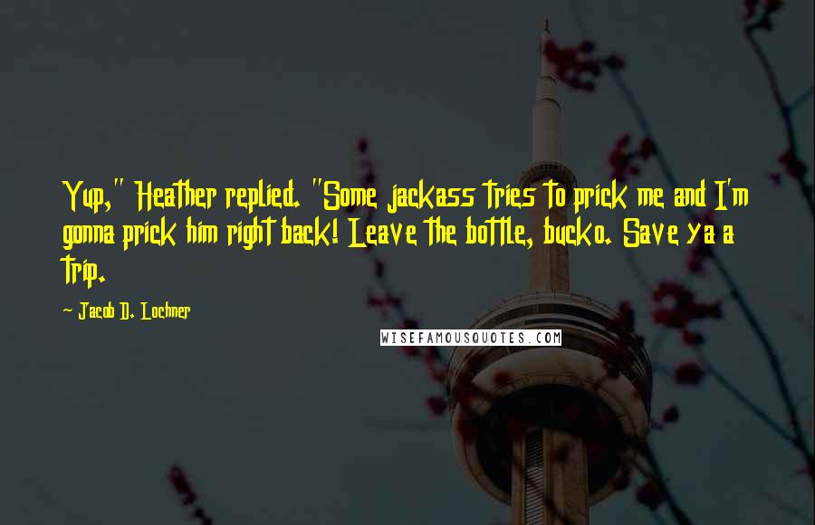 Jacob D. Lochner Quotes: Yup," Heather replied. "Some jackass tries to prick me and I'm gonna prick him right back! Leave the bottle, bucko. Save ya a trip.