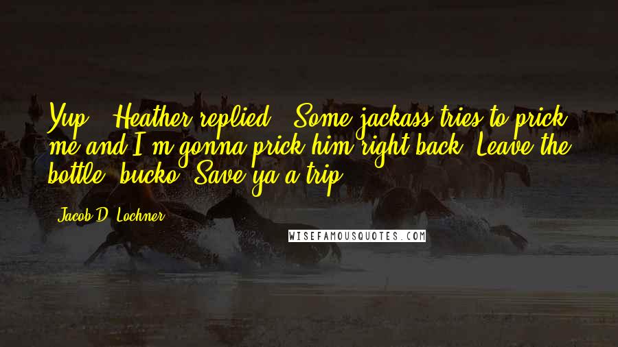 Jacob D. Lochner Quotes: Yup," Heather replied. "Some jackass tries to prick me and I'm gonna prick him right back! Leave the bottle, bucko. Save ya a trip.