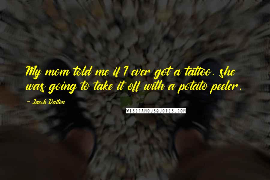 Jacob Dalton Quotes: My mom told me if I ever got a tattoo, she was going to take it off with a potato peeler.