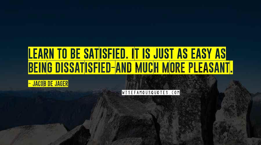 Jacob De Jager Quotes: Learn to be satisfied. It is just as easy as being dissatisfied-and much more pleasant.