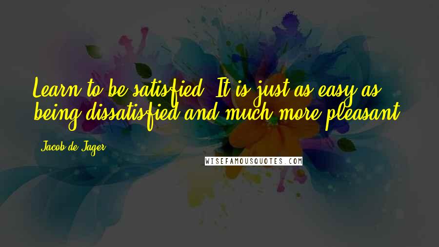 Jacob De Jager Quotes: Learn to be satisfied. It is just as easy as being dissatisfied-and much more pleasant.