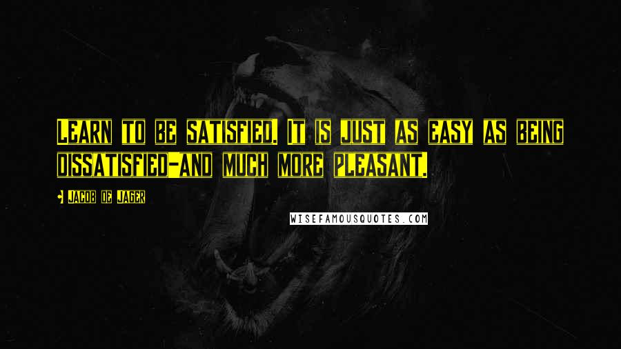 Jacob De Jager Quotes: Learn to be satisfied. It is just as easy as being dissatisfied-and much more pleasant.